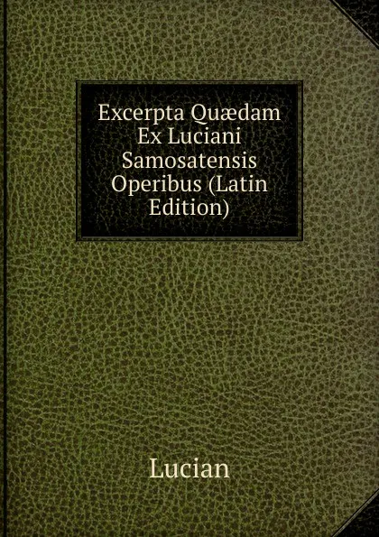 Обложка книги Excerpta Quaedam Ex Luciani Samosatensis Operibus (Latin Edition), Lucian