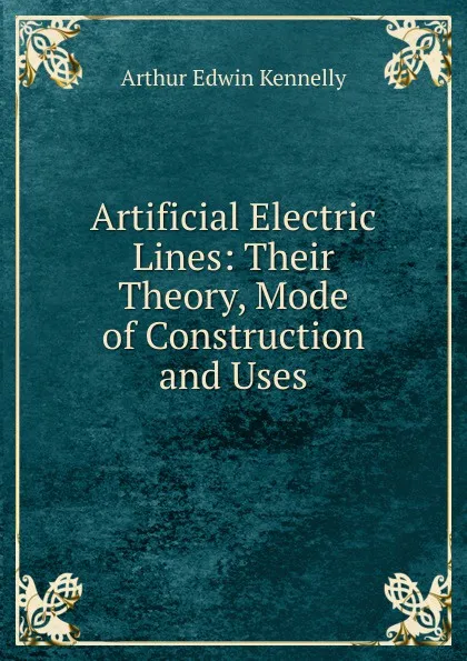 Обложка книги Artificial Electric Lines: Their Theory, Mode of Construction and Uses, Kennelly Arthur Edwin