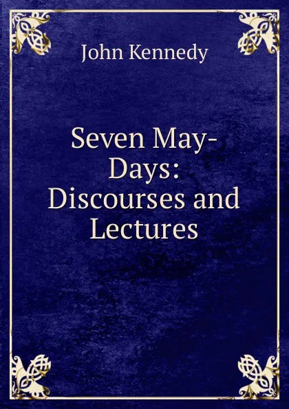 Обложка книги Seven May-Days: Discourses and Lectures, Kennedy John