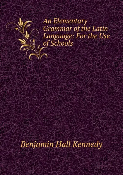 Обложка книги An Elementary Grammar of the Latin Language: For the Use of Schools, Benjamin Hall Kennedy