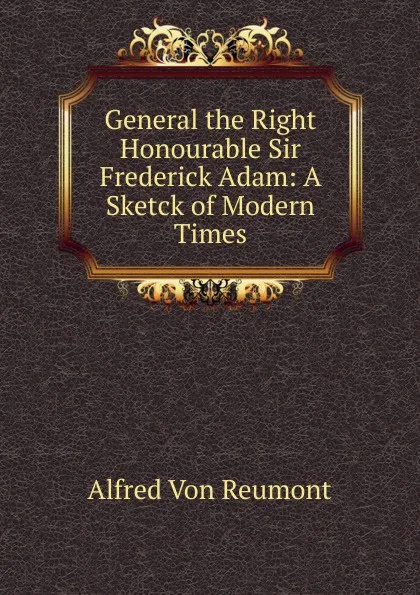 Обложка книги General the Right Honourable Sir Frederick Adam: A Sketck of Modern Times, Alfred von Reumont