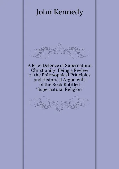 Обложка книги A Brief Defence of Supernatural Christianity: Being a Review of the Philosophical Principles and Historical Arguments of the Book Entitled 