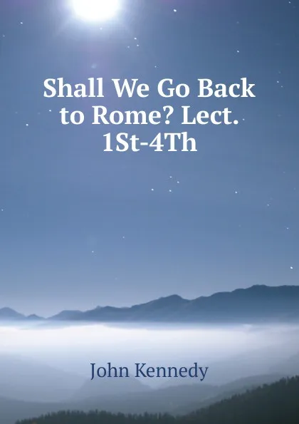 Обложка книги Shall We Go Back to Rome. Lect. 1St-4Th, Kennedy John