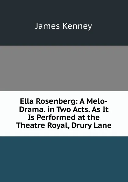 Обложка книги Ella Rosenberg: A Melo-Drama. in Two Acts. As It Is Performed at the Theatre Royal, Drury Lane, James Kenney