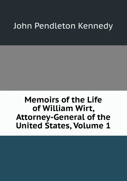 Обложка книги Memoirs of the Life of William Wirt, Attorney-General of the United States, Volume 1, Kennedy John Pendleton