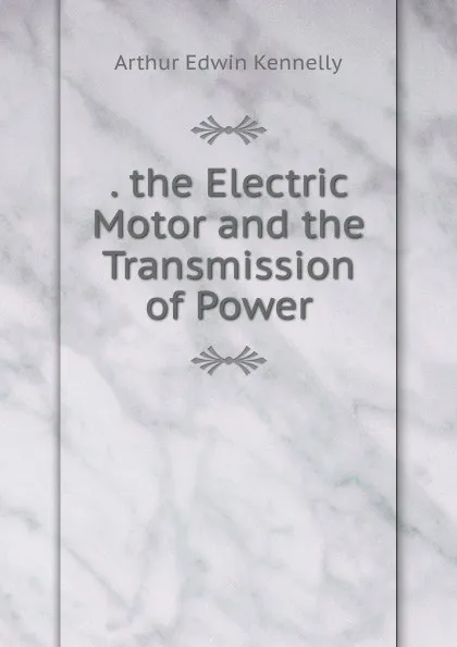 Обложка книги . the Electric Motor and the Transmission of Power, Kennelly Arthur Edwin