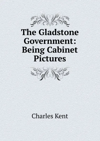 Обложка книги The Gladstone Government: Being Cabinet Pictures, Charles Kent