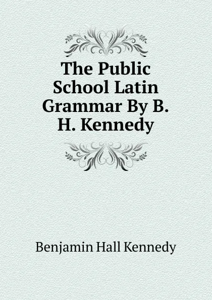 Обложка книги The Public School Latin Grammar By B.H. Kennedy., Benjamin Hall Kennedy