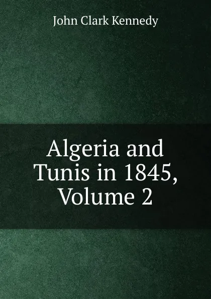 Обложка книги Algeria and Tunis in 1845, Volume 2, John Clark Kennedy