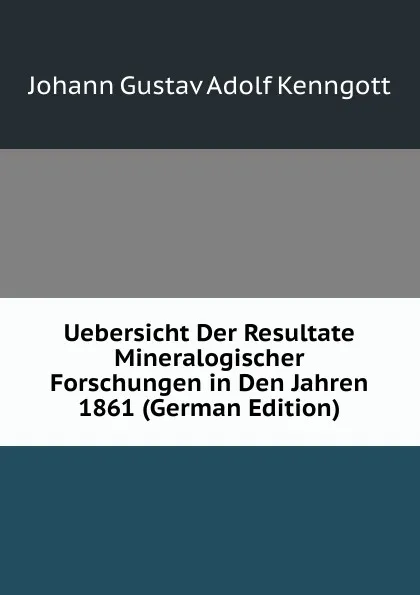 Обложка книги Uebersicht Der Resultate Mineralogischer Forschungen in Den Jahren  1861 (German Edition), Johann Gustav Adolf Kenngott