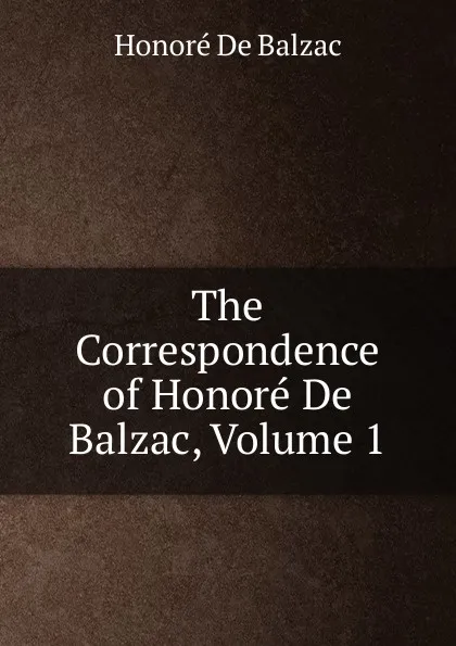 Обложка книги The Correspondence of Honore De Balzac, Volume 1, Honoré de Balzac