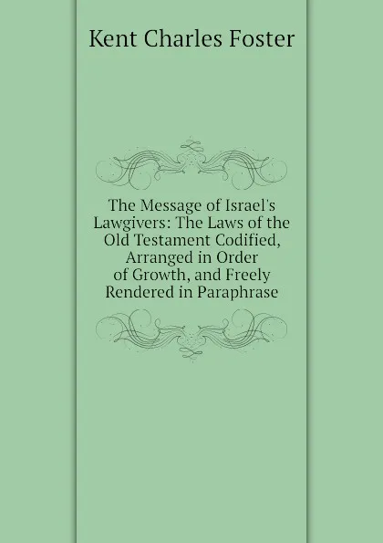 Обложка книги The Message of Israel.s Lawgivers: The Laws of the Old Testament Codified, Arranged in Order of Growth, and Freely Rendered in Paraphrase, Kent Charles Foster