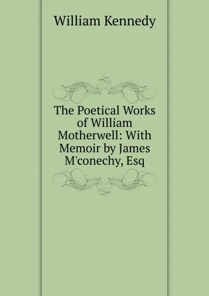 Обложка книги The Poetical Works of William Motherwell: With Memoir by James M.conechy, Esq, William Kennedy