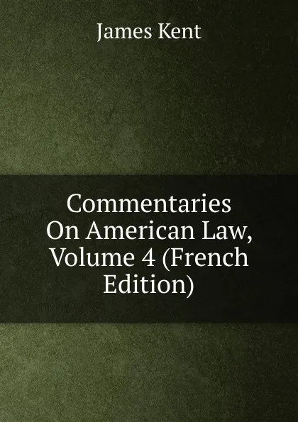 Обложка книги Commentaries On American Law, Volume 4 (French Edition), Kent James