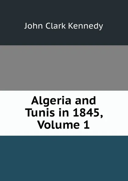 Обложка книги Algeria and Tunis in 1845, Volume 1, John Clark Kennedy