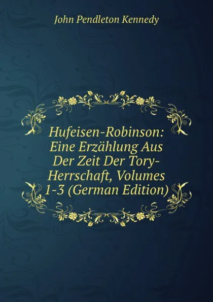 Обложка книги Hufeisen-Robinson: Eine Erzahlung Aus Der Zeit Der Tory-Herrschaft, Volumes 1-3 (German Edition), Kennedy John Pendleton