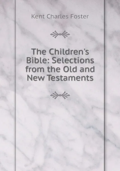 Обложка книги The Children.s Bible: Selections from the Old and New Testaments, Kent Charles Foster