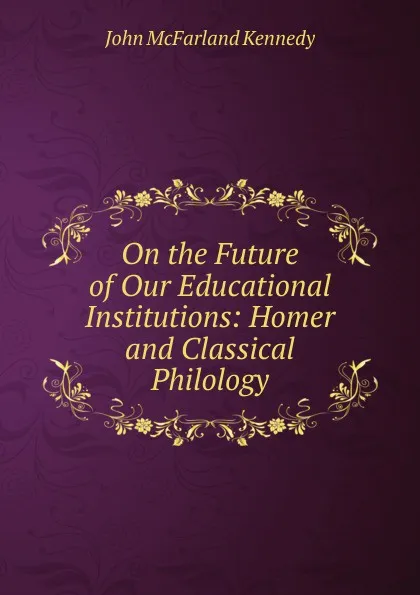 Обложка книги On the Future of Our Educational Institutions: Homer and Classical Philology, John McFarland Kennedy