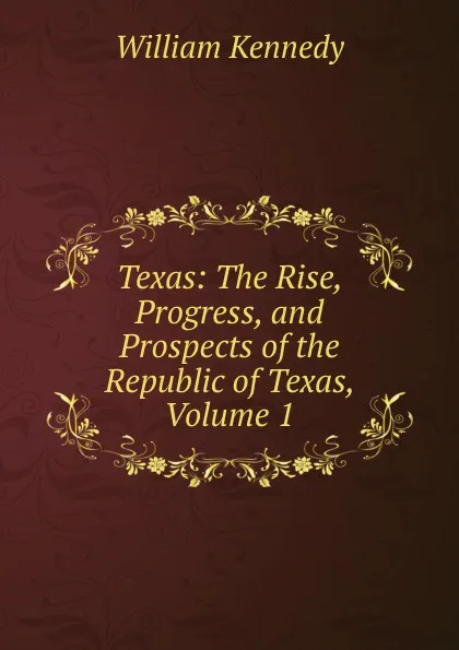 Обложка книги Texas: The Rise, Progress, and Prospects of the Republic of Texas, Volume 1, William Kennedy