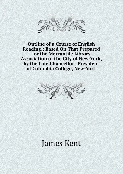 Обложка книги Outline of a Course of English Reading,: Based On That Prepared for the Mercantile Library Association of the City of New-York, by the Late Chancellor . President of Columbia College, New-York, Kent James