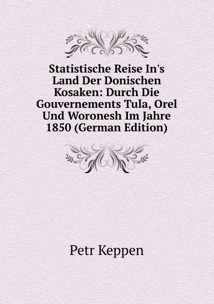 Обложка книги Statistische Reise In.s Land Der Donischen Kosaken: Durch Die Gouvernements Tula, Orel Und Woronesh Im Jahre 1850 (German Edition), Petr Keppen