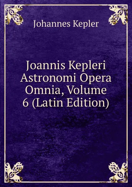 Обложка книги Joannis Kepleri Astronomi Opera Omnia, Volume 6 (Latin Edition), Johannes Kepler
