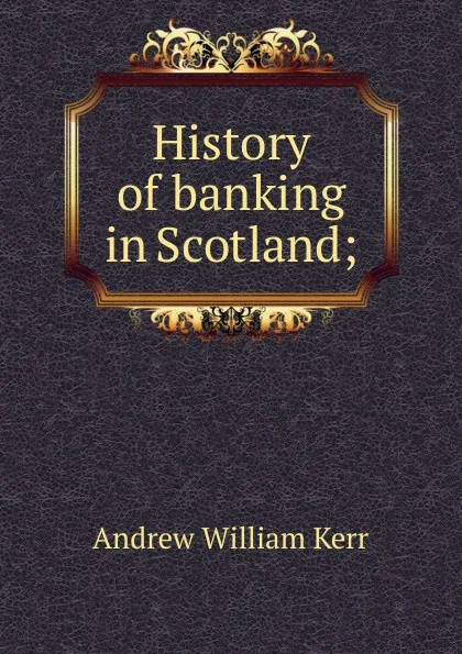 Обложка книги History of banking in Scotland;, Andrew William Kerr