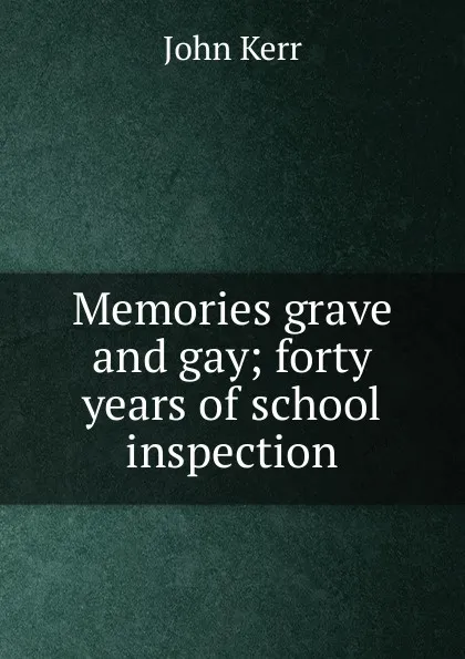 Обложка книги Memories grave and gay; forty years of school inspection, John Kerr