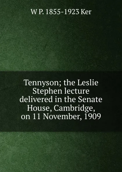 Обложка книги Tennyson; the Leslie Stephen lecture delivered in the Senate House, Cambridge, on 11 November, 1909, W P. 1855-1923 Ker