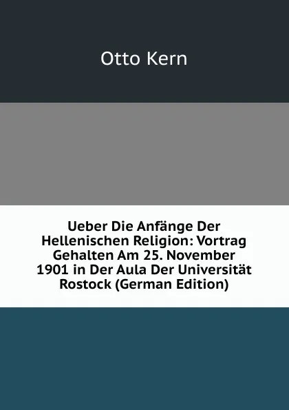 Обложка книги Ueber Die Anfange Der Hellenischen Religion: Vortrag Gehalten Am 25. November 1901 in Der Aula Der Universitat Rostock (German Edition), Otto Kern