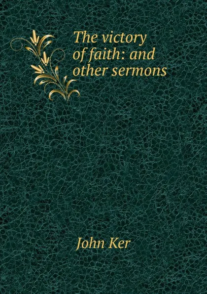 Обложка книги The victory of faith: and other sermons, John Ker