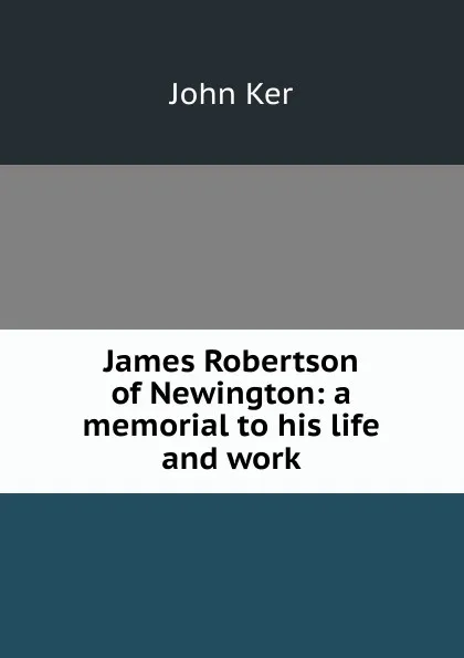 Обложка книги James Robertson of Newington: a memorial to his life and work, John Ker