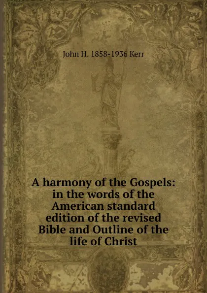 Обложка книги A harmony of the Gospels: in the words of the American standard edition of the revised Bible and Outline of the life of Christ, John H. 1858-1936 Kerr