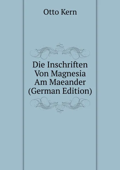 Обложка книги Die Inschriften Von Magnesia Am Maeander (German Edition), Otto Kern