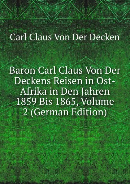 Обложка книги Baron Carl Claus Von Der Deckens Reisen in Ost-Afrika in Den Jahren 1859 Bis 1865, Volume 2 (German Edition), Carl Claus Von Der Decken