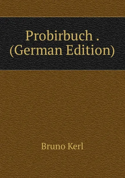 Обложка книги Probirbuch . (German Edition), Bruno Kerl