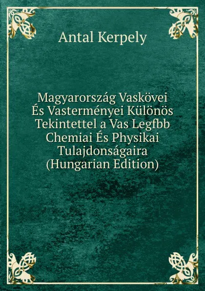 Обложка книги Magyarorszag Vaskovei Es Vastermenyei Kulonos Tekintettel a Vas Legfbb Chemiai Es Physikai Tulajdonsagaira (Hungarian Edition), Antal Kerpely