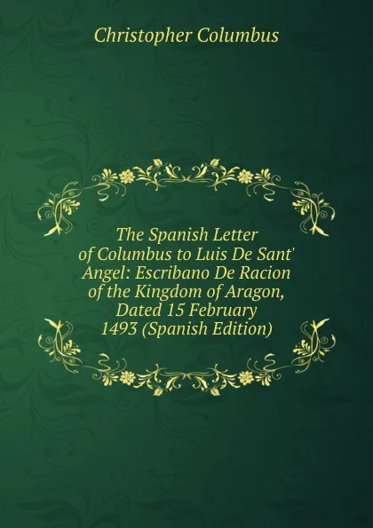 Обложка книги The Spanish Letter of Columbus to Luis De Sant. Angel: Escribano De Racion of the Kingdom of Aragon, Dated 15 February 1493 (Spanish Edition), Christopher Columbus