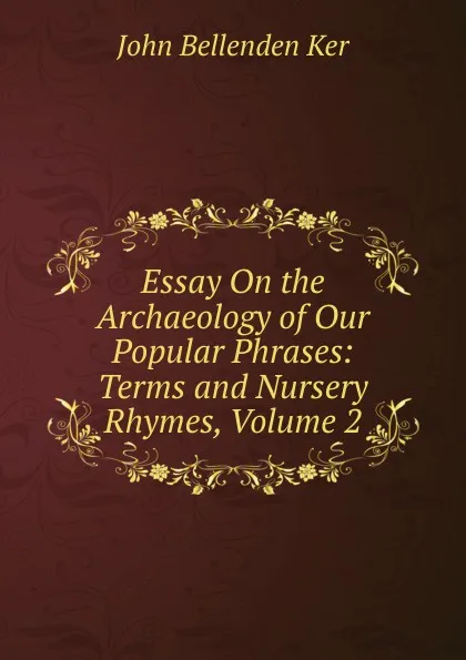 Обложка книги Essay On the Archaeology of Our Popular Phrases: Terms and Nursery Rhymes, Volume 2, John Bellenden Ker