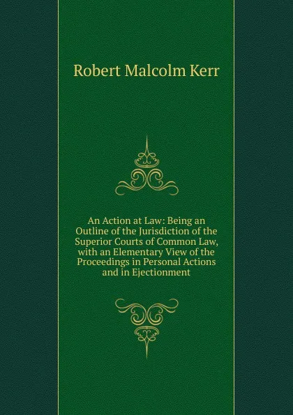 Обложка книги An Action at Law: Being an Outline of the Jurisdiction of the Superior Courts of Common Law, with an Elementary View of the Proceedings in Personal Actions and in Ejectionment, Robert Malcolm Kerr