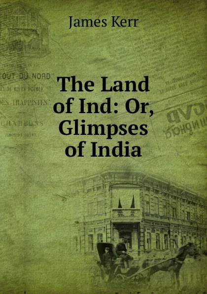 Обложка книги The Land of Ind: Or, Glimpses of India, James Kerr