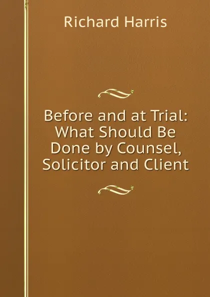 Обложка книги Before and at Trial: What Should Be Done by Counsel, Solicitor and Client, Richard Harris