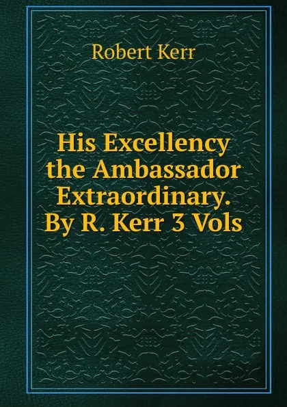 Обложка книги His Excellency the Ambassador Extraordinary. By R. Kerr 3 Vols, Robert Kerr