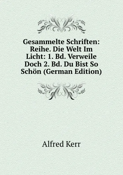 Обложка книги Gesammelte Schriften: Reihe. Die Welt Im Licht: 1. Bd. Verweile Doch 2. Bd. Du Bist So Schon (German Edition), Alfred Kerr