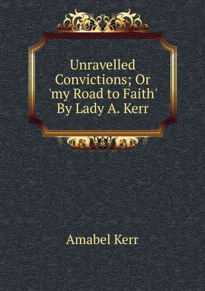 Обложка книги Unravelled Convictions; Or .my Road to Faith. By Lady A. Kerr., Amabel Kerr