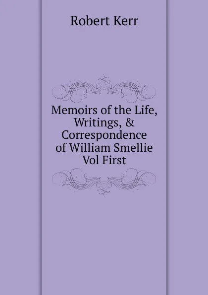 Обложка книги Memoirs of the Life, Writings, . Correspondence of William Smellie Vol First, Robert Kerr