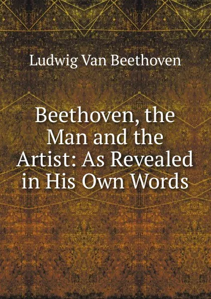 Обложка книги Beethoven, the Man and the Artist: As Revealed in His Own Words, Ludwig van Beethoven