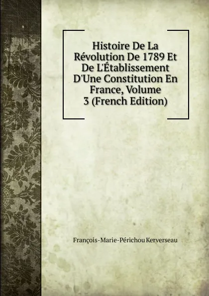 Обложка книги Histoire De La Revolution De 1789 Et De L.Etablissement D.Une Constitution En France, Volume 3 (French Edition), François-Marie-Périchou Kerverseau