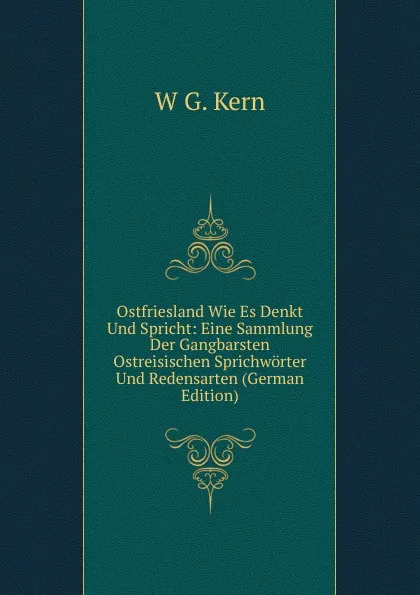 Обложка книги Ostfriesland Wie Es Denkt Und Spricht: Eine Sammlung Der Gangbarsten Ostreisischen Sprichworter Und Redensarten (German Edition), W G. Kern