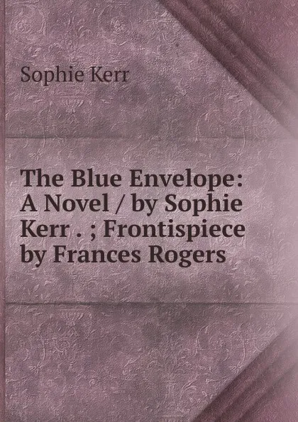 Обложка книги The Blue Envelope: A Novel / by Sophie Kerr . ; Frontispiece by Frances Rogers, Sophie Kerr